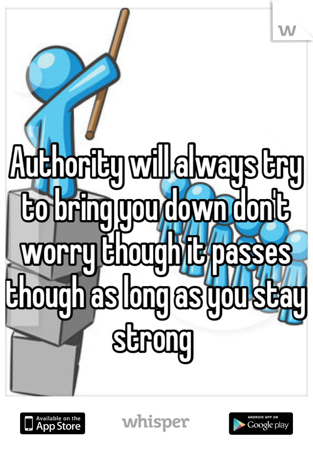 Authority will always try to bring you down don't worry though it passes though as long as you stay strong 