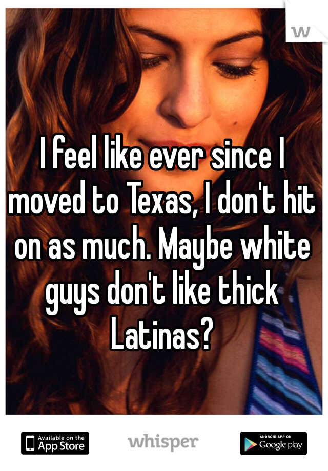 I feel like ever since I moved to Texas, I don't hit on as much. Maybe white guys don't like thick Latinas? 