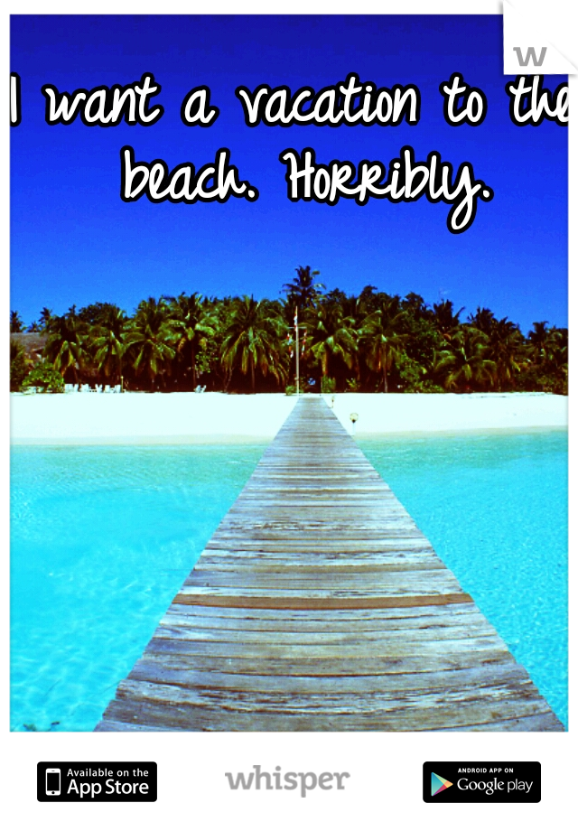 I want a vacation to the beach. Horribly.