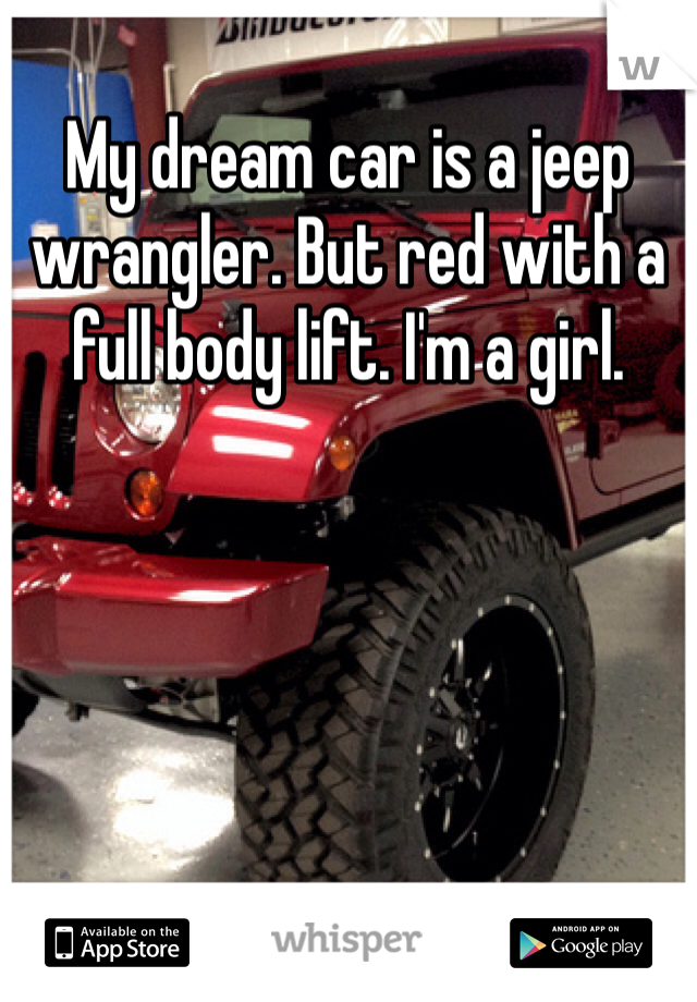 My dream car is a jeep wrangler. But red with a full body lift. I'm a girl. 