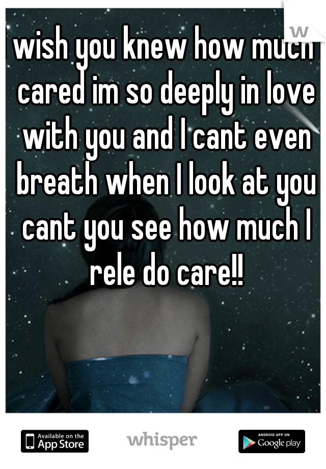 I wish you knew how much I cared im so deeply in love with you and I cant even breath when I look at you cant you see how much I rele do care!!