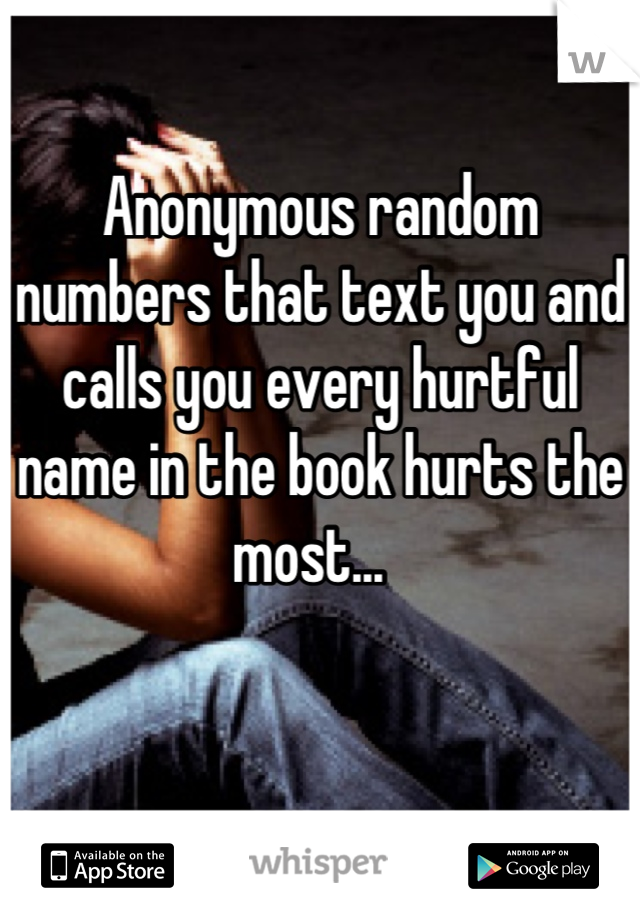 Anonymous random numbers that text you and calls you every hurtful name in the book hurts the most...  