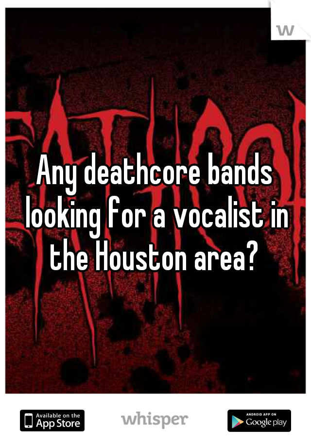 Any deathcore bands looking for a vocalist in the Houston area? 