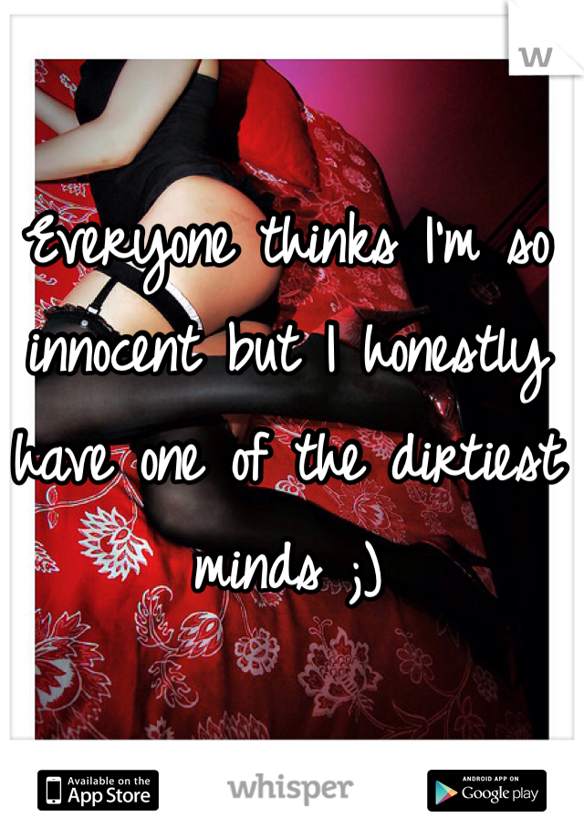 Everyone thinks I'm so innocent but I honestly have one of the dirtiest minds ;) 