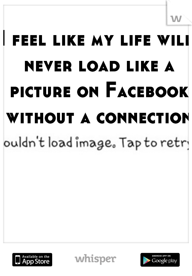 I feel like my life will never load like a picture on Facebook without a connection.