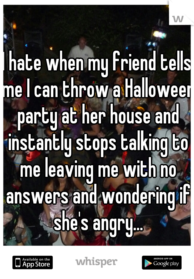 I hate when my friend tells me I can throw a Halloween party at her house and instantly stops talking to me leaving me with no answers and wondering if she's angry...