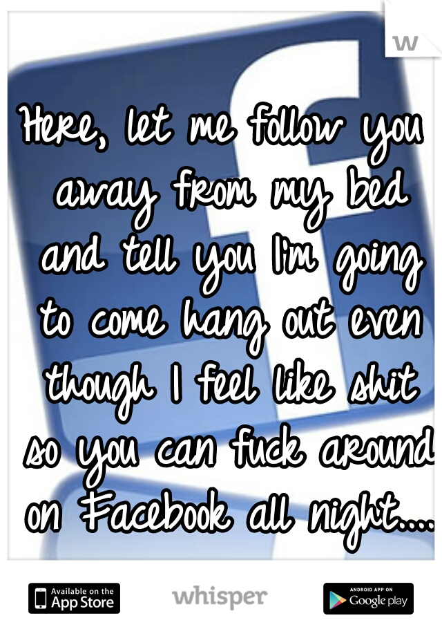 Here, let me follow you away from my bed and tell you I'm going to come hang out even though I feel like shit so you can fuck around on Facebook all night.... 