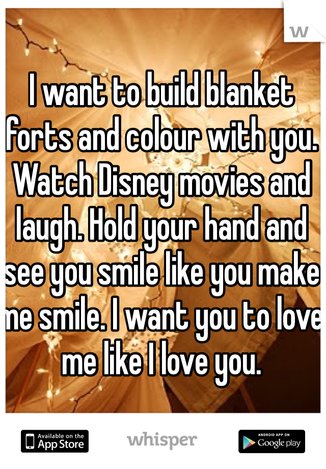 I want to build blanket forts and colour with you. Watch Disney movies and laugh. Hold your hand and see you smile like you make me smile. I want you to love me like I love you. 