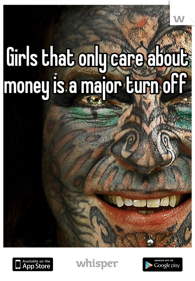 Girls that only care about money is a major turn off 