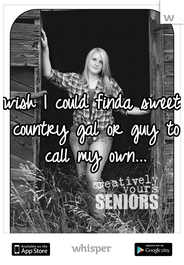 wish I could finda sweet country gal or guy to call my own...