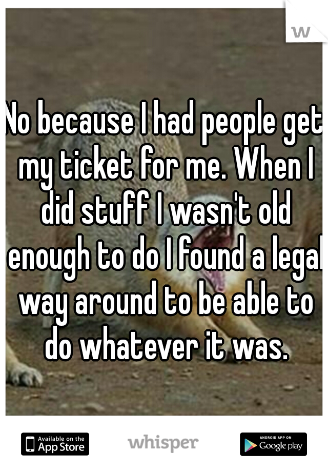 No because I had people get my ticket for me. When I did stuff I wasn't old enough to do I found a legal way around to be able to do whatever it was.