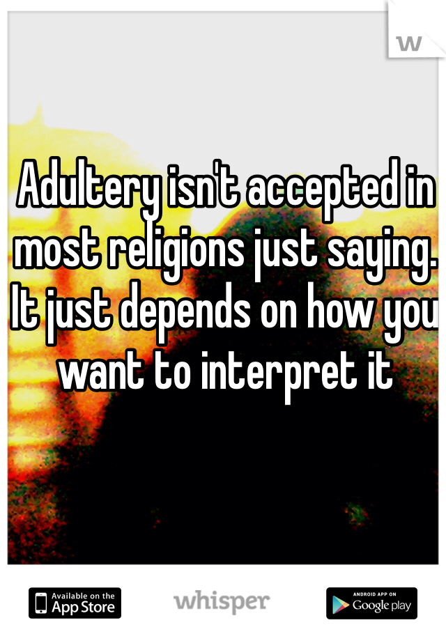 Adultery isn't accepted in most religions just saying. It just depends on how you want to interpret it 