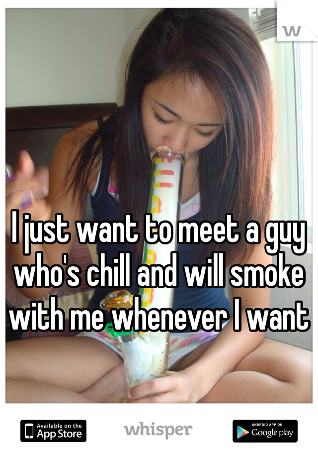 I just want to meet a guy who's chill and will smoke with me whenever I want 