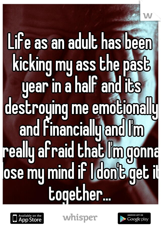 Life as an adult has been kicking my ass the past year in a half and its destroying me emotionally and financially and I'm really afraid that I'm gonna lose my mind if I don't get it together... 