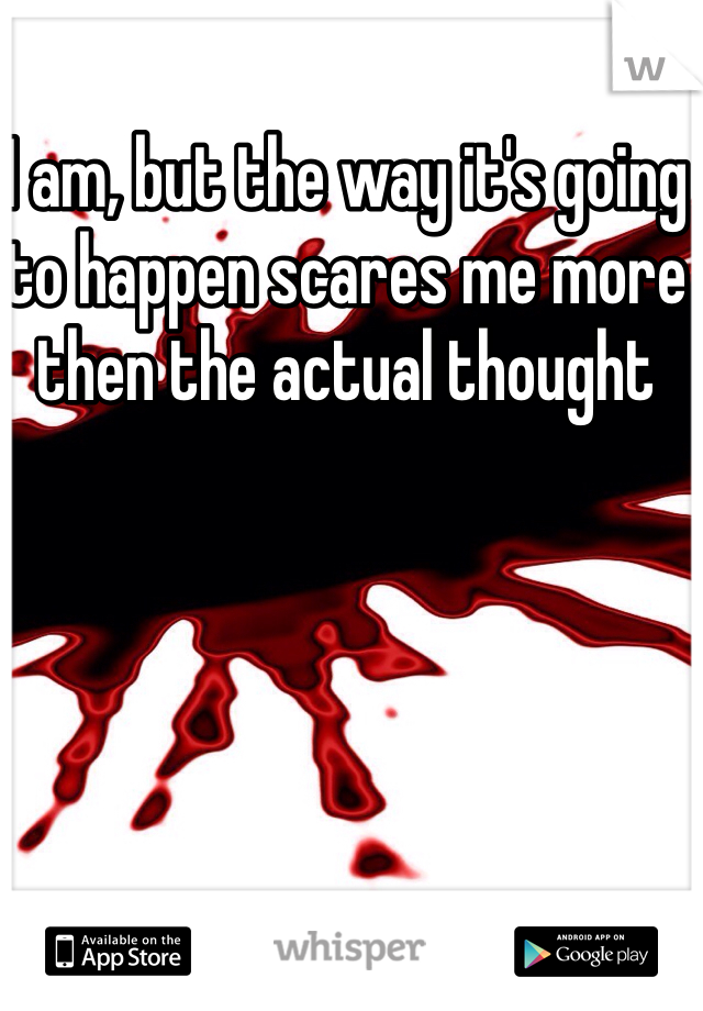 I am, but the way it's going to happen scares me more then the actual thought