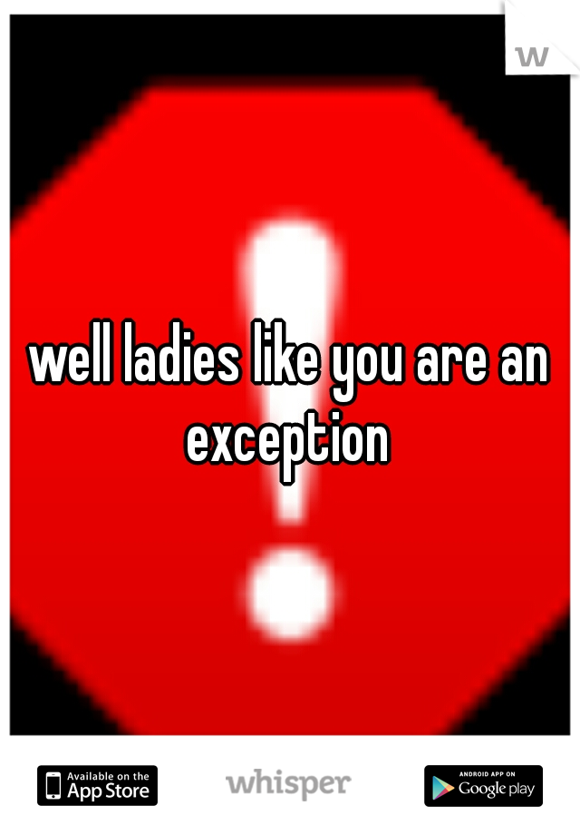 well ladies like you are an exception 