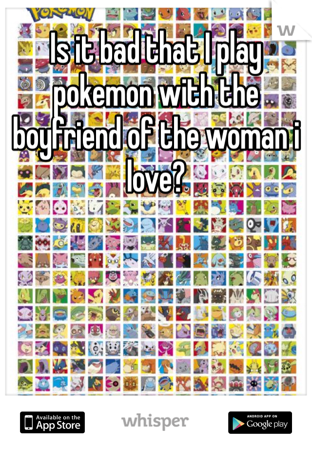 Is it bad that I play pokemon with the boyfriend of the woman i love?