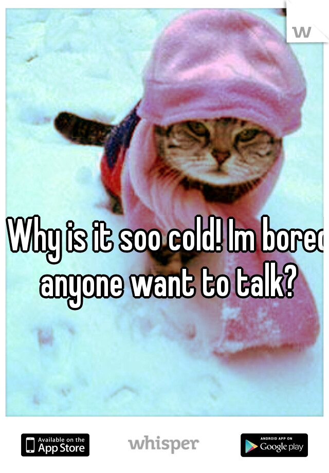 Why is it soo cold! Im bored anyone want to talk? 