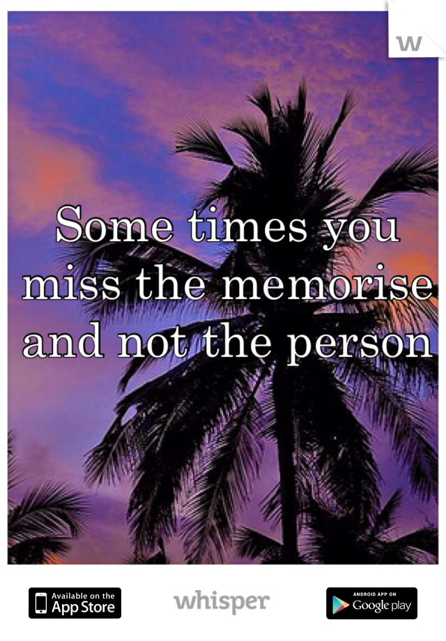 Some times you miss the memorise
and not the person