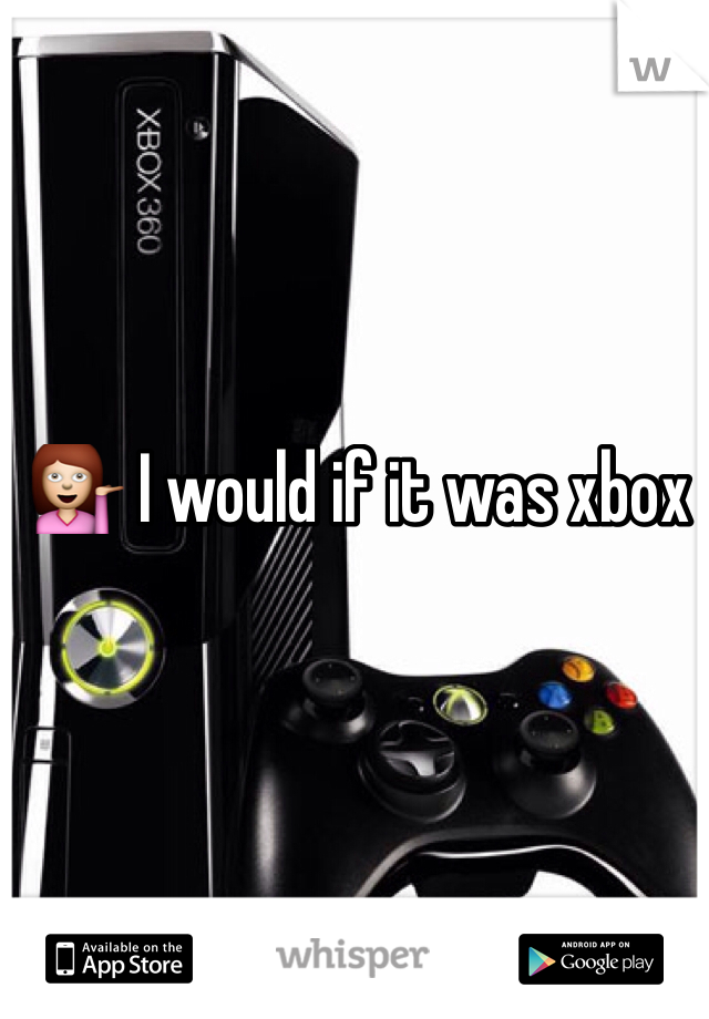 💁 I would if it was xbox 