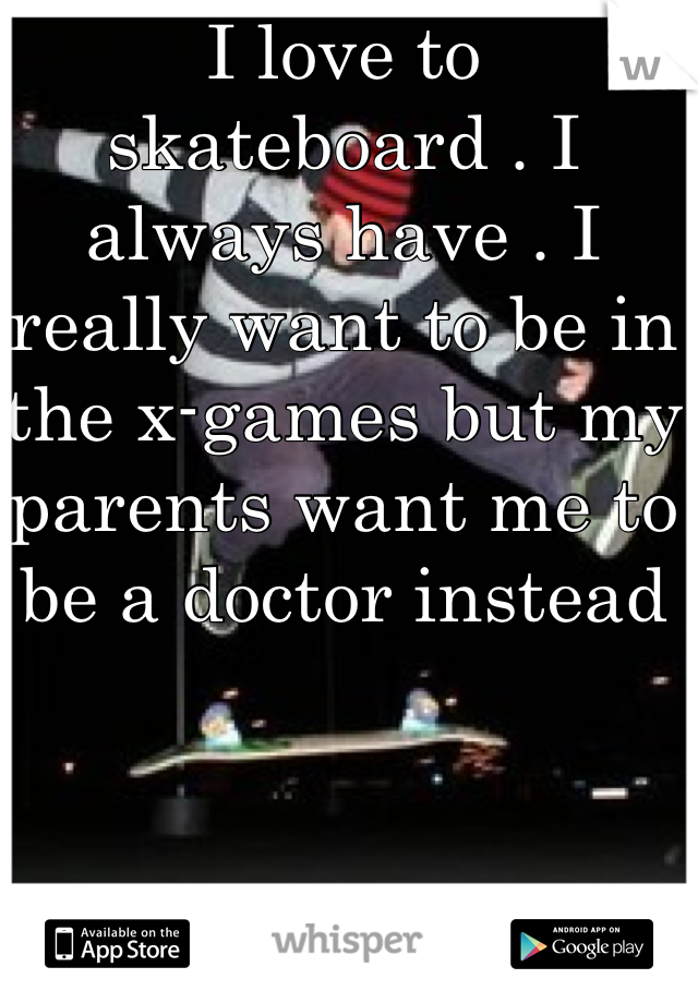 I love to skateboard . I always have . I really want to be in the x-games but my parents want me to be a doctor instead