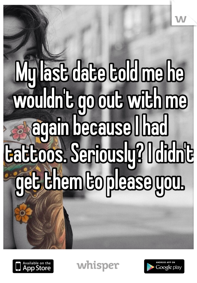 My last date told me he wouldn't go out with me again because I had tattoos. Seriously? I didn't get them to please you. 