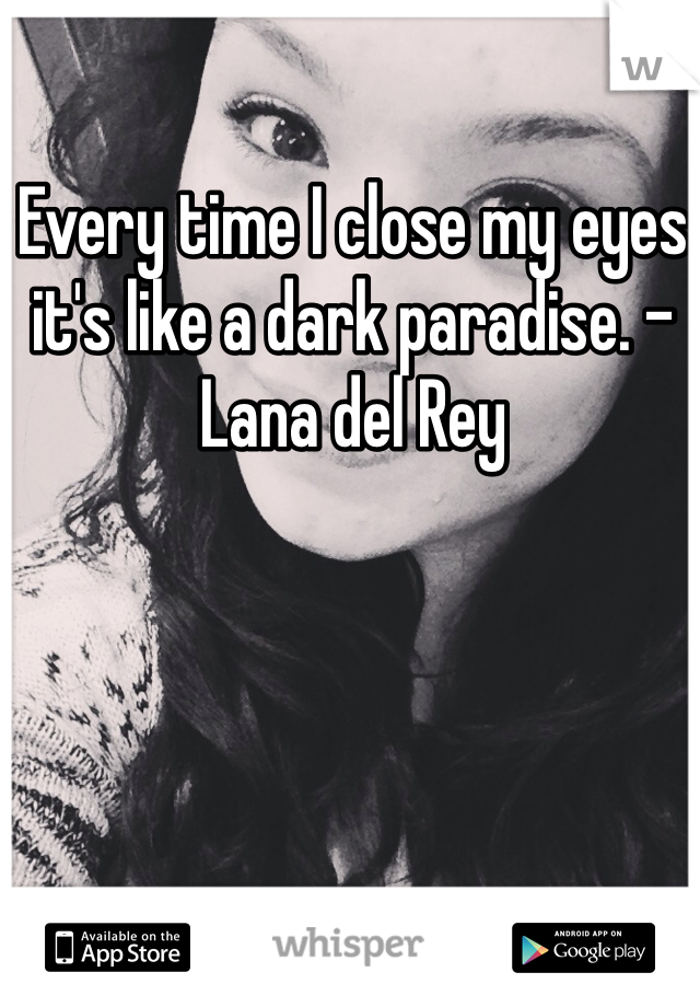 Every time I close my eyes it's like a dark paradise. -Lana del Rey