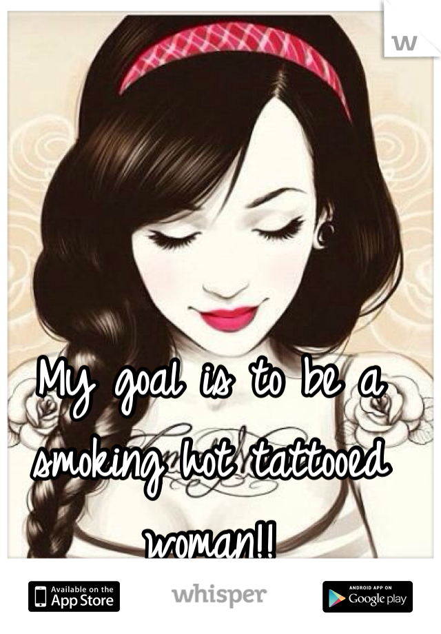 My goal is to be a smoking hot tattooed woman!!