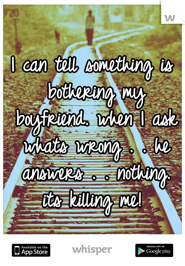 I can tell something is bothering my boyfriend. when I ask whats wrong . . he answers . . nothing.

its killing me!