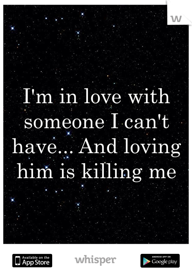 I'm in love with someone I can't have... And loving him is killing me