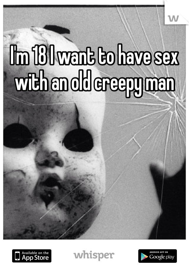 I'm 18 I want to have sex with an old creepy man 