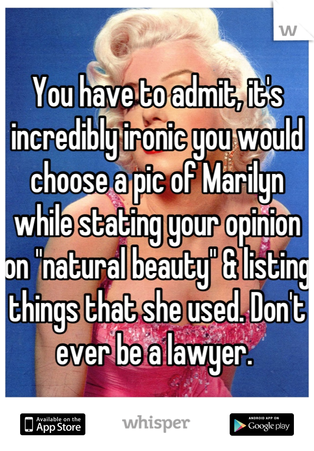 You have to admit, it's incredibly ironic you would choose a pic of Marilyn while stating your opinion on "natural beauty" & listing things that she used. Don't ever be a lawyer. 