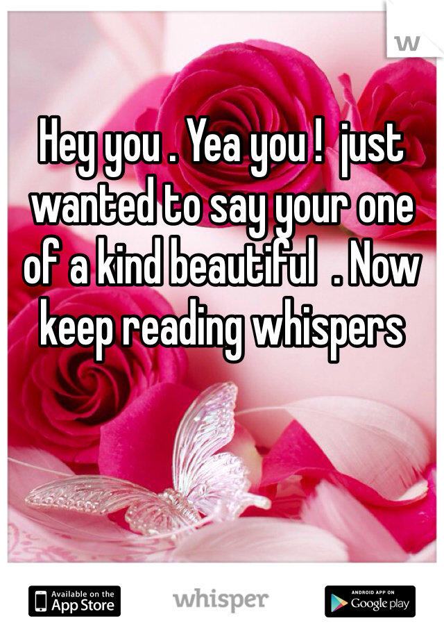 
Hey you . Yea you !  just wanted to say your one of a kind beautiful  . Now keep reading whispers 