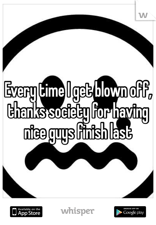 Every time I get blown off, thanks society for having nice guys finish last