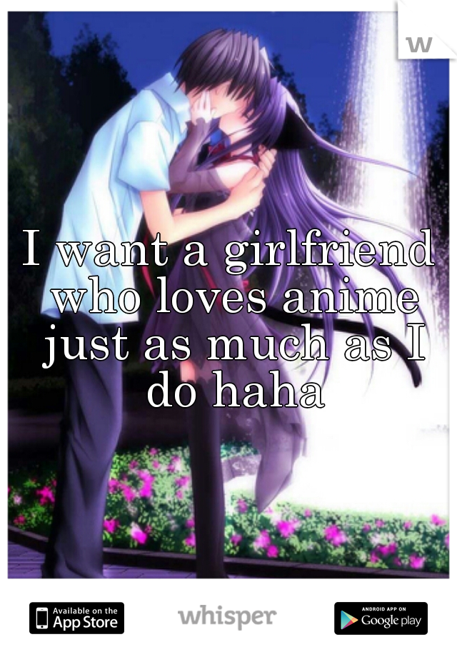 I want a girlfriend who loves anime just as much as I do haha