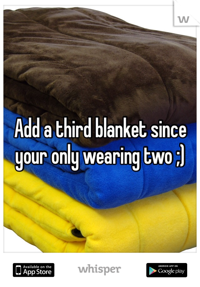 Add a third blanket since your only wearing two ;) 