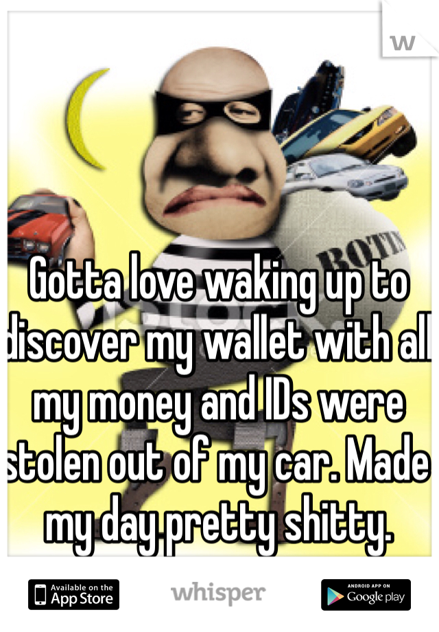 Gotta love waking up to discover my wallet with all my money and IDs were stolen out of my car. Made my day pretty shitty. 