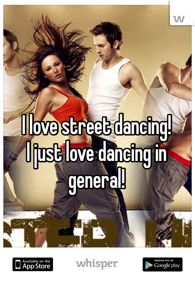 I love street dancing! 
I just love dancing in general!