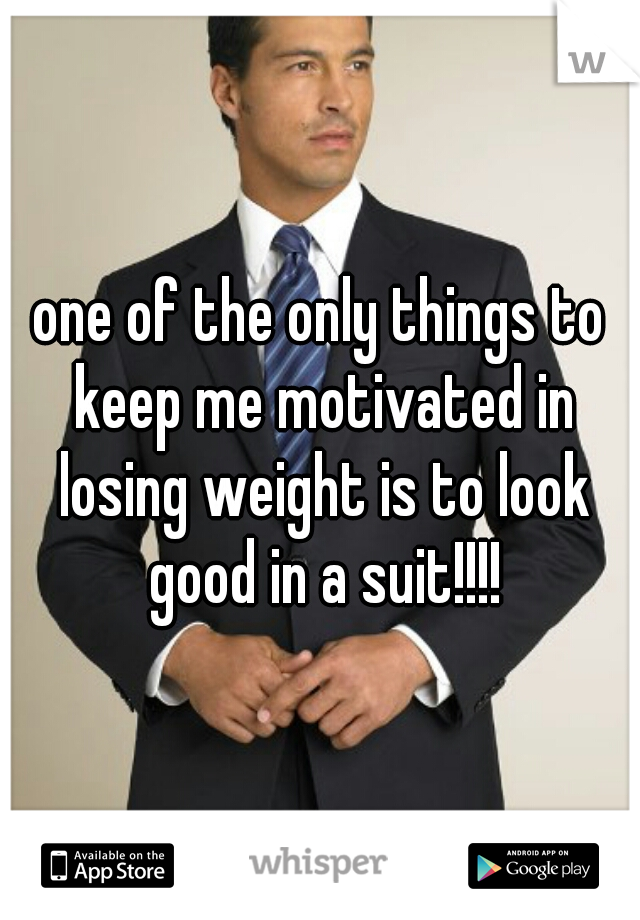 one of the only things to keep me motivated in losing weight is to look good in a suit!!!!