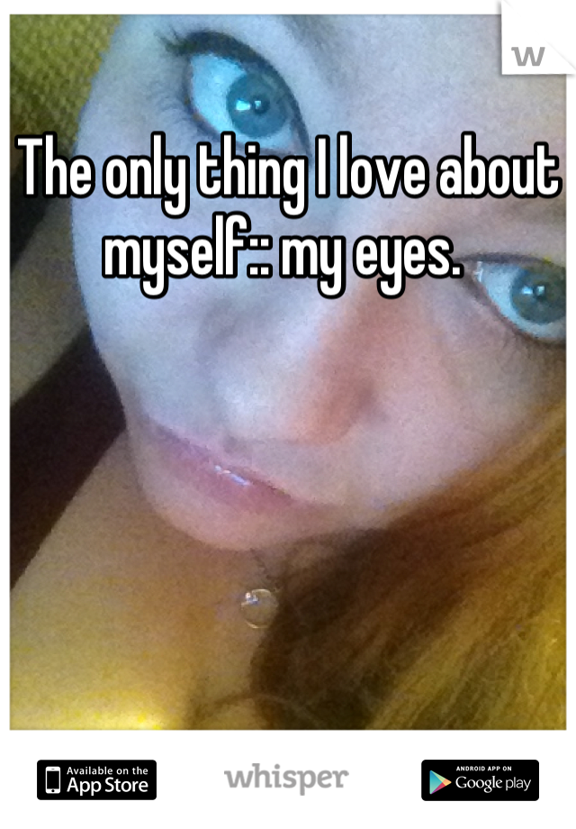 The only thing I love about myself:: my eyes. 