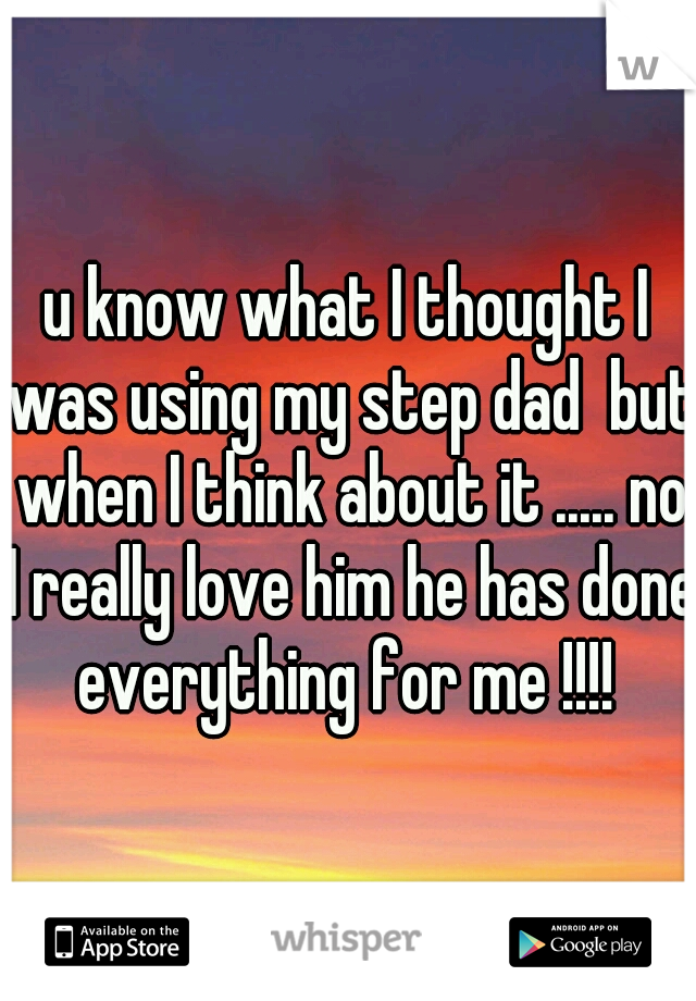 u know what I thought I was using my step dad  but when I think about it ..... no I really love him he has done everything for me !!!! 