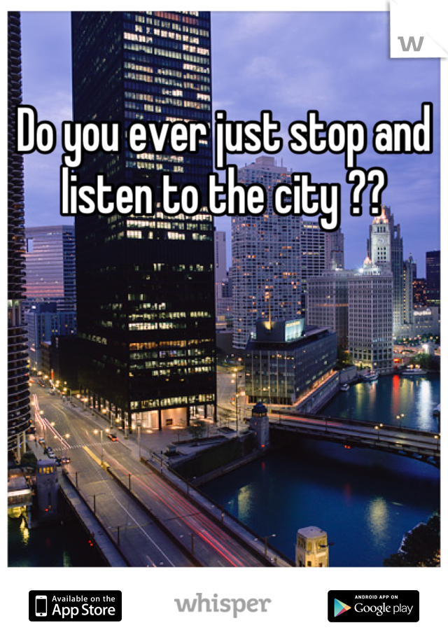 Do you ever just stop and listen to the city ??