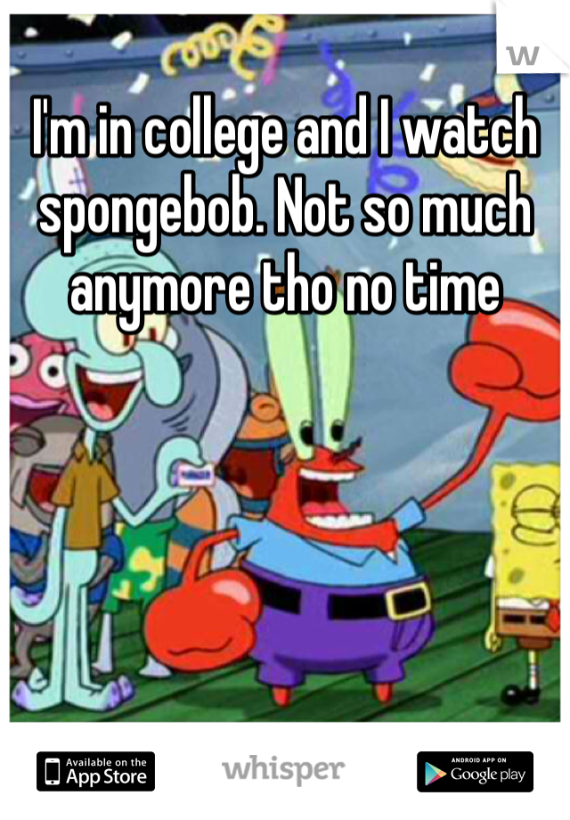 I'm in college and I watch spongebob. Not so much anymore tho no time 