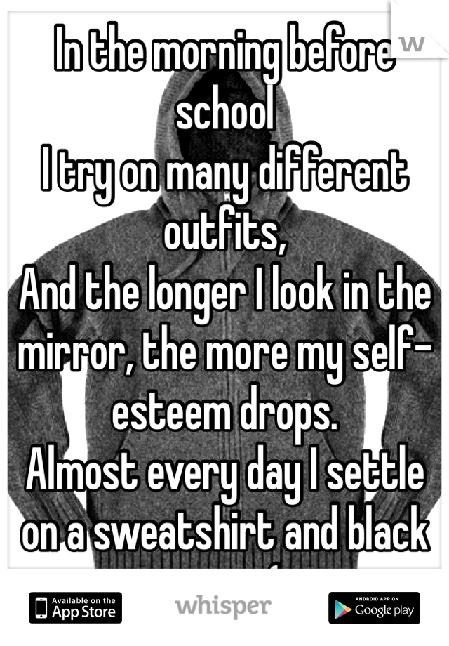 In the morning before school
I try on many different outfits,
And the longer I look in the mirror, the more my self-esteem drops.
Almost every day I settle on a sweatshirt and black pants:(