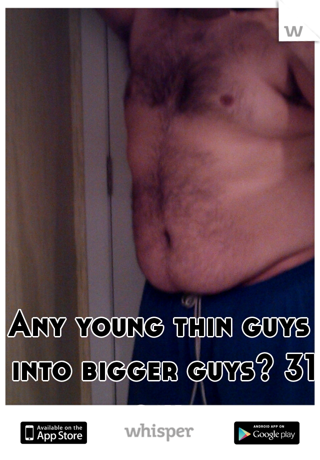 Any young thin guys into bigger guys? 31 gay. 