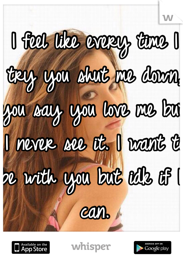 I feel like every time I try you shut me down, you say you love me but I never see it. I want to be with you but idk if I can.