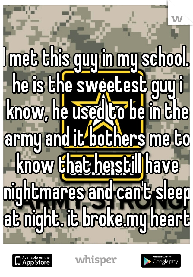 I met this guy in my school. he is the sweetest guy i know, he used to be in the army and it bothers me to know that he still have nightmares and can't sleep at night. it broke.my heart