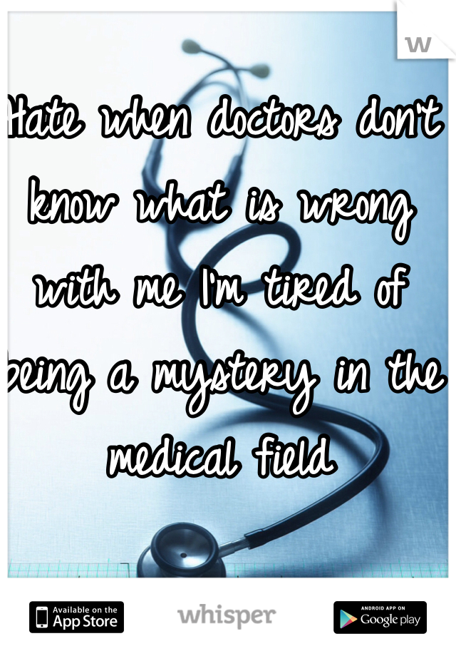 Hate when doctors don't know what is wrong with me I'm tired of being a mystery in the medical field 