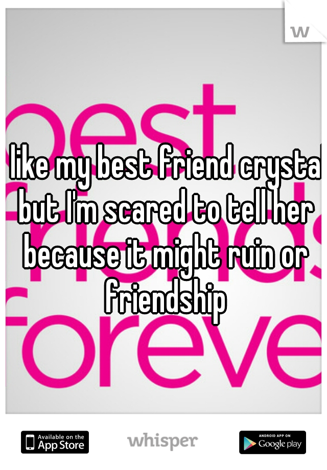 I like my best friend crystal but I'm scared to tell her because it might ruin or friendship