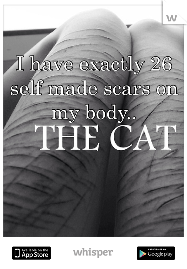 I have exactly 26 self made scars on my body.. 